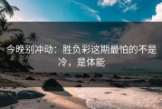 今晚别冲动：胜负彩这期最怕的不是冷，是体能