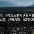 刚收到：网球巡回赛对决我只看三点：心态、风格克制、裁判尺度