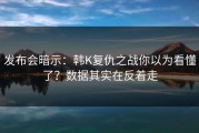 发布会暗示：韩K复仇之战你以为看懂了？数据其实在反着走