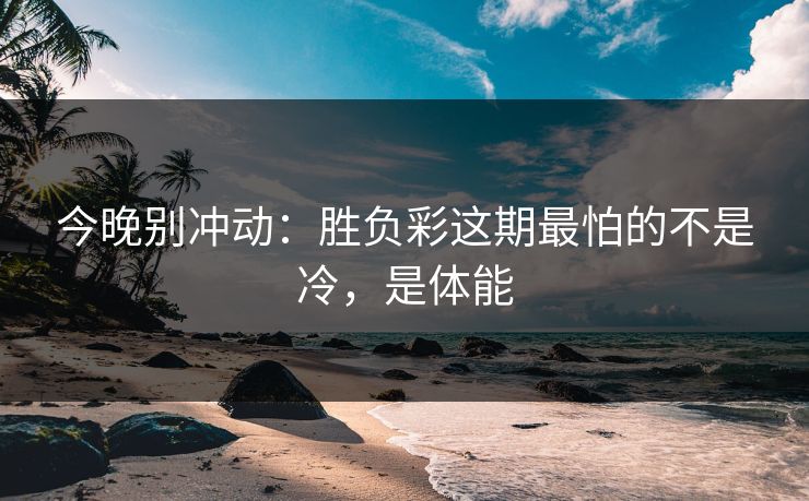今晚别冲动：胜负彩这期最怕的不是冷，是体能