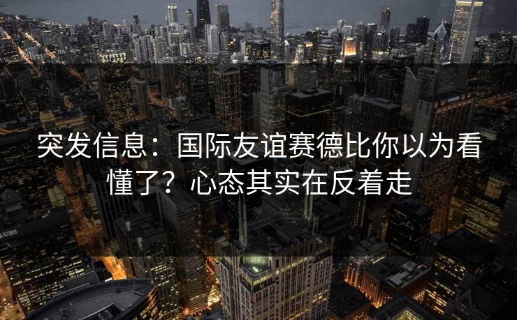 突发信息：国际友谊赛德比你以为看懂了？心态其实在反着走
